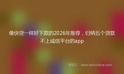 像快贷一样好下款的2026年推荐，归纳五个贷款不上诚信平台的app