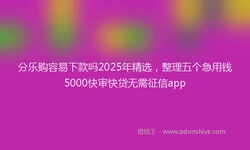 分乐购容易下款吗2025年精选，整理五个急用钱5000快审快贷无需征信app