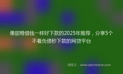 像甜橙借钱一样好下款的2025年推荐，分享5个不看负债秒下款的网贷平台