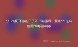 分12期好下款的口子2025年推荐，盘点5个芝麻信用600贷款app