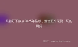 凡普好下款么2025年推荐，整合五个无视一切的网贷