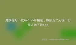 兜享花好下款吗2025年精选，概括五个无视一切是人就下款app