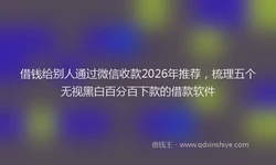 借钱给别人通过微信收款2026年推荐，梳理五个无视黑白百分百下款的借款软件