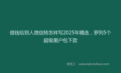 借钱给别人微信转怎样写2025年精选，罗列5个超级黑户包下款