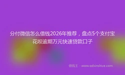 分付微信怎么借钱2026年推荐，盘点5个支付宝花呗逾期万元快速贷款口子