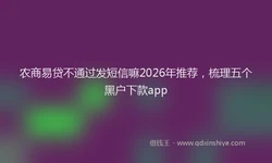 农商易贷不通过发短信嘛2026年推荐，梳理五个黑户下款app