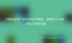 凡普信容易下款吗2025年精选，整理五个无视一切包下款的贷款