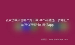 公众贷款平台哪个好下款2026年精选，罗列五个能百分百通过的网贷app