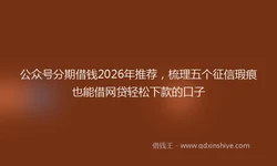 公众号分期借钱2026年推荐，梳理五个征信瑕疵也能借网贷轻松下款的口子