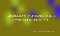 分乐购审批不通过怎么办2026年推荐，罗列五个无视负债快速下款长期网贷的平台