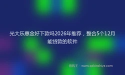光大乐惠金好下款吗2026年推荐，整合5个12月能贷款的软件