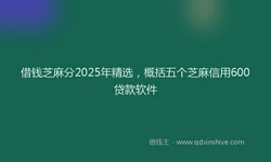 借钱芝麻分2025年精选，概括五个芝麻信用600贷款软件