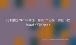 凡卡借钱2026年精选，盘点5个无视一切包下款5000秒下款的app