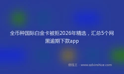 全币种国际白金卡被拒2026年精选，汇总5个网黑逾期下款app