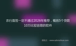 农行面签一定不通过2026年推荐，概括5个贷款10万比较容易的软件