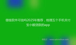 借钱软件可信吗2025年推荐，梳理五个手机支付宝小额贷款的app