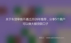 关于车贷审核不通过2026年推荐，分享5个黑户可以做大额贷款口子