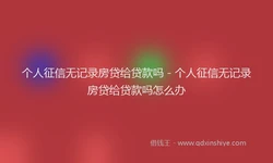 个人征信无记录房贷给贷款吗 - 个人征信无记录房贷给贷款吗怎么办