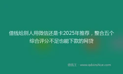 借钱给别人用微信还是卡2025年推荐，整合五个综合评分不足也能下款的网贷