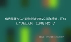 借钱需要多久才能借到微信的2025年精选，汇总五个真正无视一切黑能下款口子