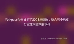 兴业pass金卡被拒了2025年精选，整合五个凭支付宝花呗贷款的软件