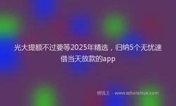 光大提额不过要等2025年精选，归纳5个无忧速借当天放款的app
