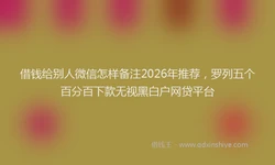 借钱给别人微信怎样备注2026年推荐，罗列五个百分百下款无视黑白户网贷平台