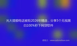 光大提额电话被拒2026年精选，分享5个无视黑白100%秒下网贷软件