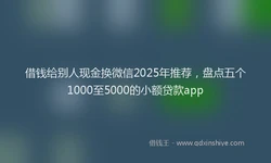 借钱给别人现金换微信2025年推荐，盘点五个1000至5000的小额贷款app