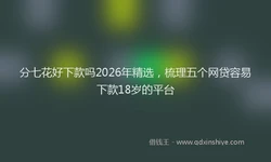 分七花好下款吗2026年精选，梳理五个网贷容易下款18岁的平台