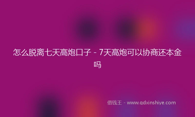 怎么脱离七天高炮口子 - 7天高炮可以协商还本金吗
