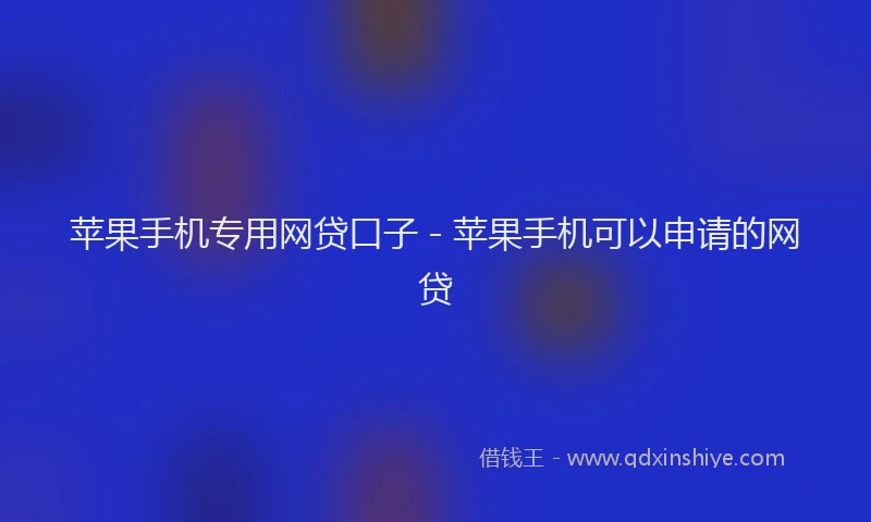 苹果手机专用网贷口子 - 苹果手机可以申请的网贷