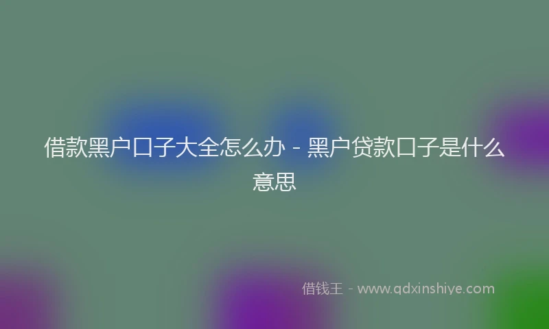 借款黑户口子大全怎么办 - 黑户贷款口子是什么意思