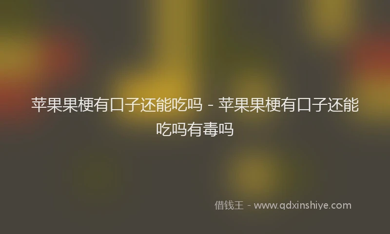 苹果果梗有口子还能吃吗 - 苹果果梗有口子还能吃吗有毒吗