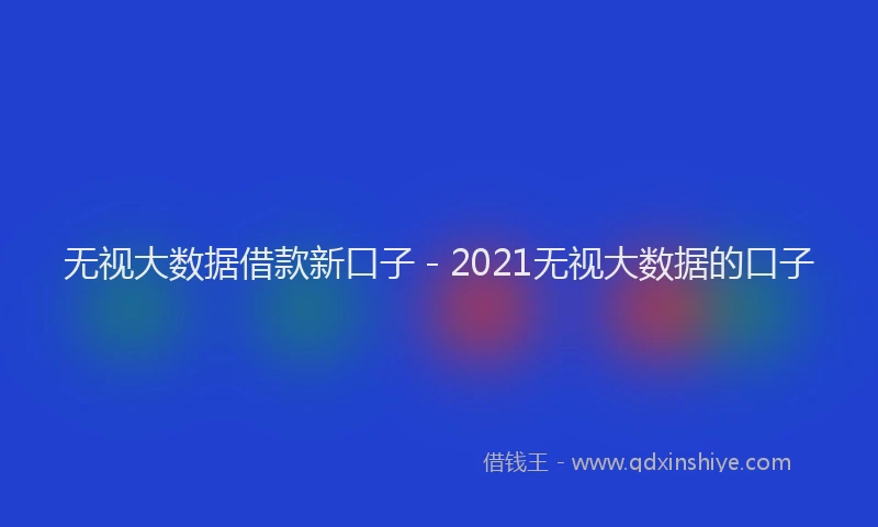 无视大数据借款新口子 - 2021无视大数据的口子