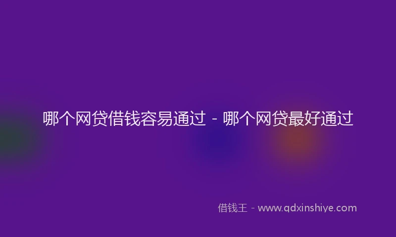 哪个网贷借钱容易通过 - 哪个网贷最好通过