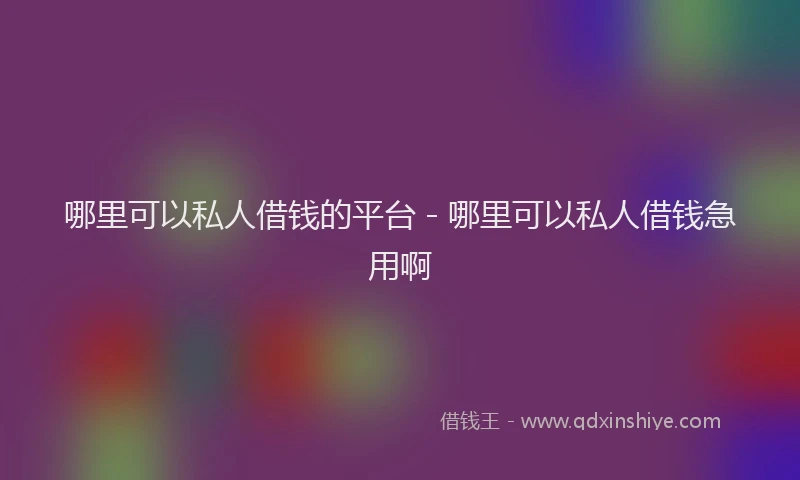 哪里可以私人借钱的平台 - 哪里可以私人借钱急用啊