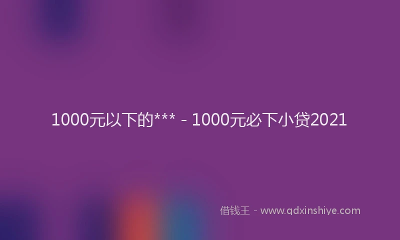 1000元以下的*** - 1000元必下小贷2021