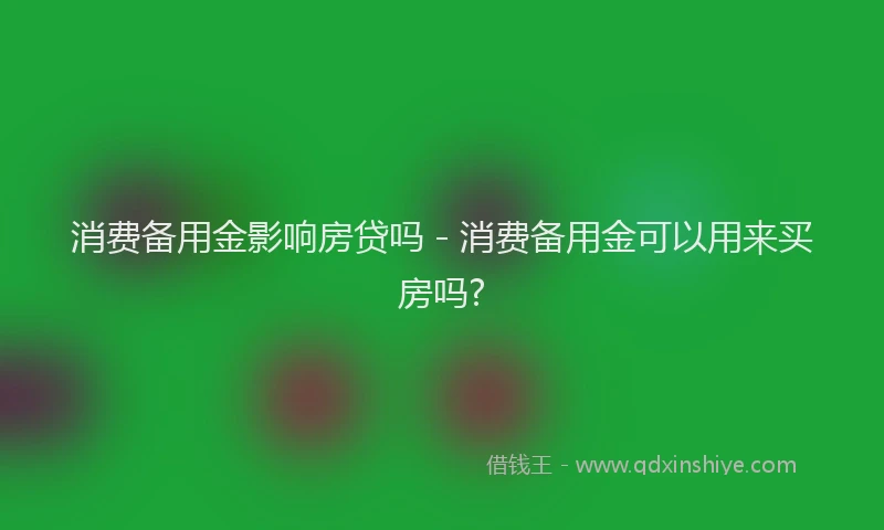 消费备用金影响房贷吗 - 消费备用金可以用来买房吗?