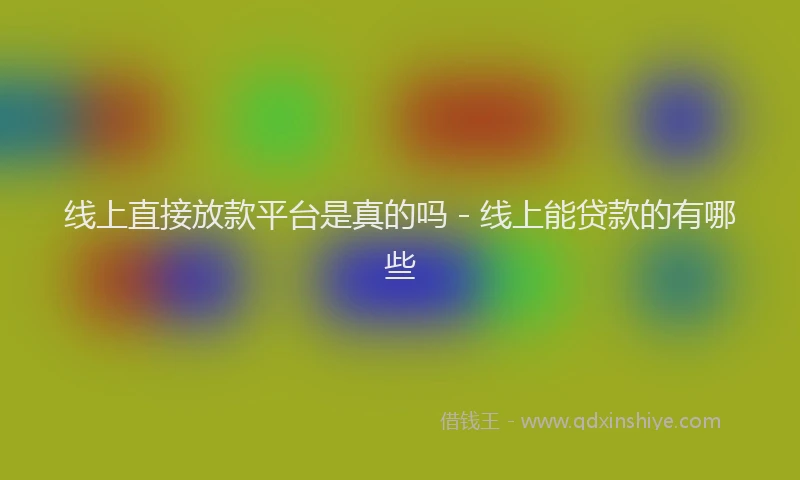 线上直接放款平台是真的吗 - 线上能贷款的有哪些