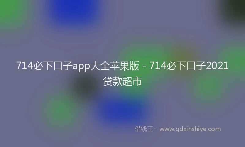 714必下口子app大全苹果版 - 714必下口子2021贷款超市
