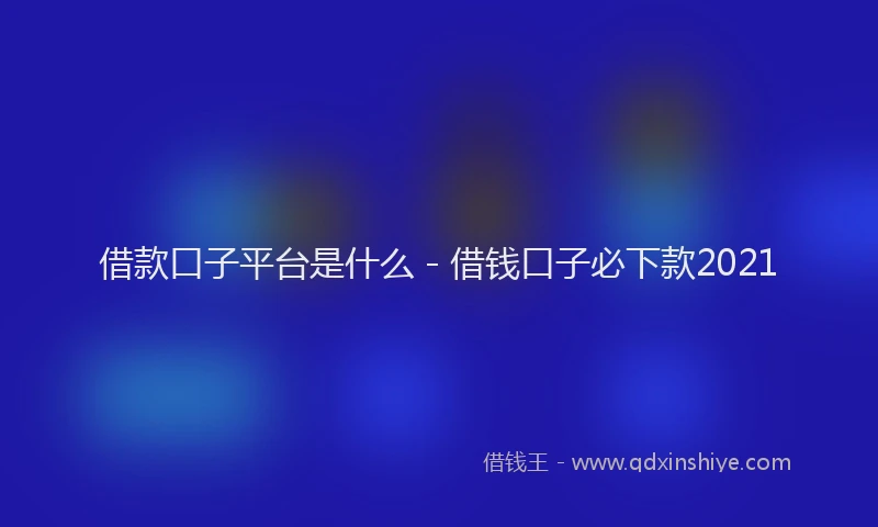 借款口子平台是什么 - 借钱口子必下款2021