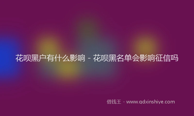 花呗黑户有什么影响 - 花呗黑名单会影响征信吗