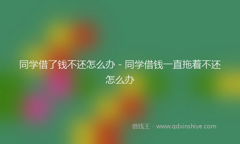 同学借了钱不还怎么办 - 同学借钱一直拖着不还怎么办