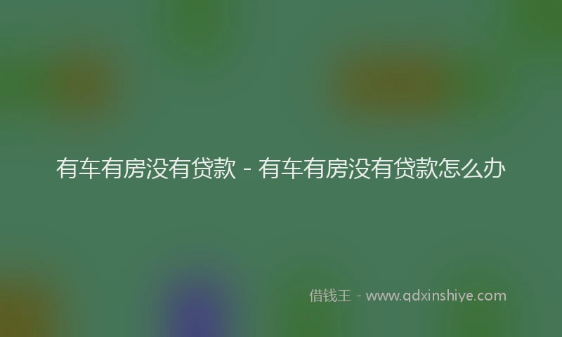 有车有房没有贷款 - 有车有房没有贷款怎么办