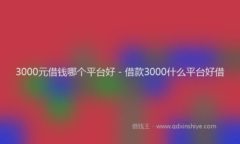 3000元借钱哪个平台好 - 借款3000什么平台好借