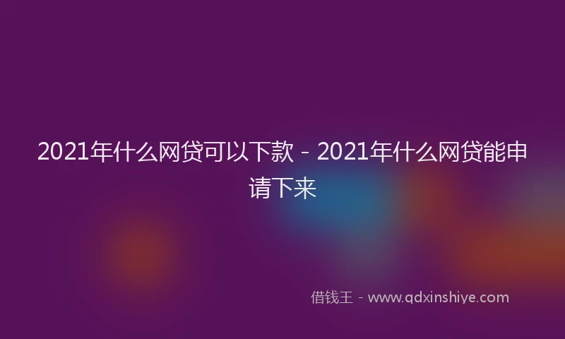 2021年什么网贷可以下款 - 2021年什么网贷能申请下来