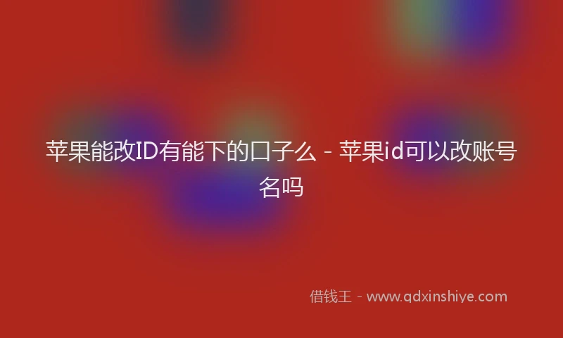 苹果能改ID有能下的口子么 - 苹果id可以改账号名吗