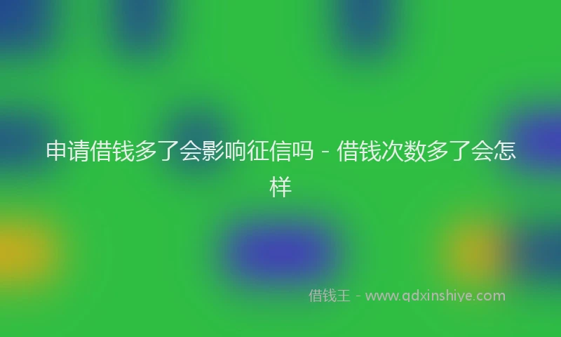 申请借钱多了会影响征信吗 - 借钱次数多了会怎样