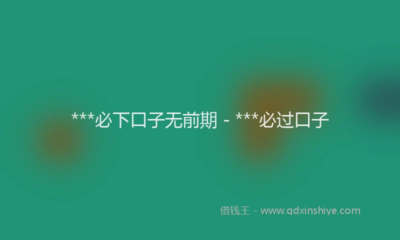 ***必下口子无前期 - ***必过口子